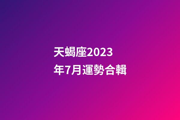 天蝎座2023年7月運勢合輯-第1張-星座運勢-玄機派
