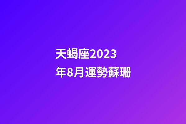 天蝎座2023年8月運勢蘇珊-第1張-星座運勢-玄機派