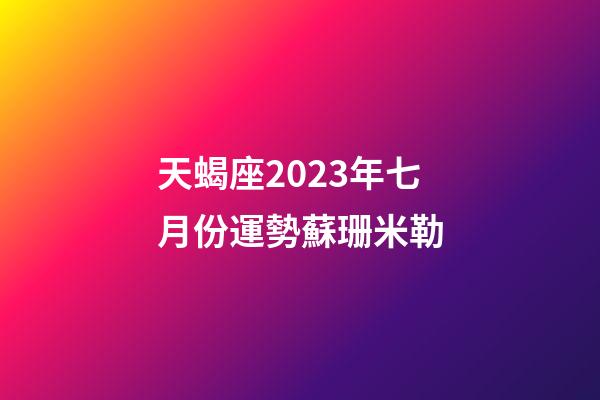 天蝎座2023年七月份運勢蘇珊米勒-第1張-星座運勢-玄機派