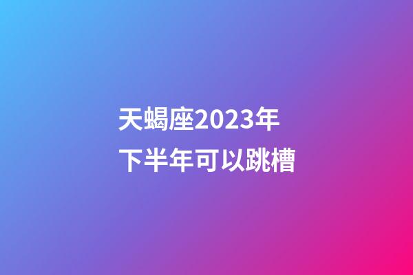 天蝎座2023年下半年可以跳槽-第1張-星座運(yùn)勢(shì)-玄機(jī)派