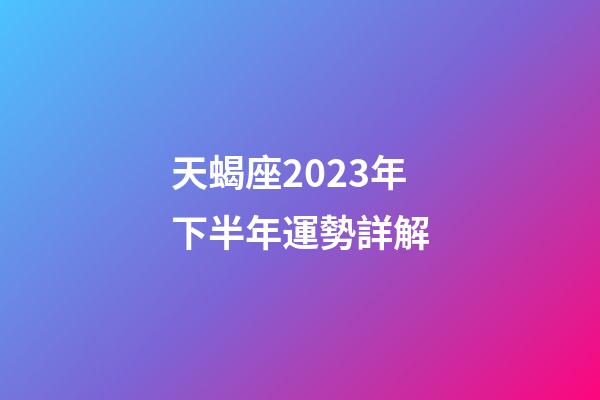 天蝎座2023年下半年運勢詳解-第1張-星座運勢-玄機派