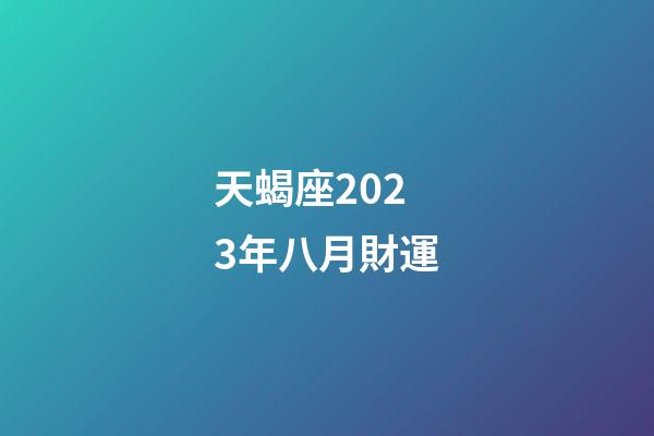 天蝎座2023年八月財運-第1張-星座運勢-玄機派