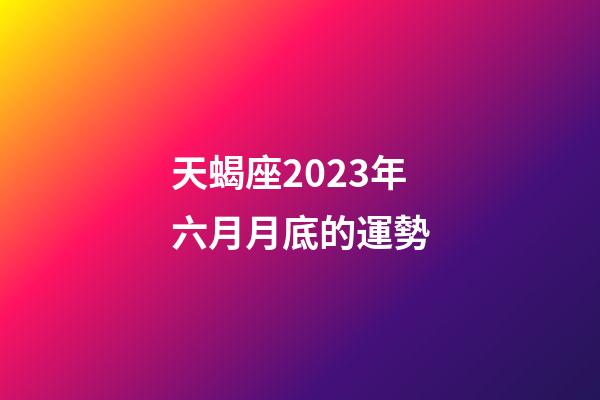 天蝎座2023年六月月底的運勢-第1張-星座運勢-玄機派