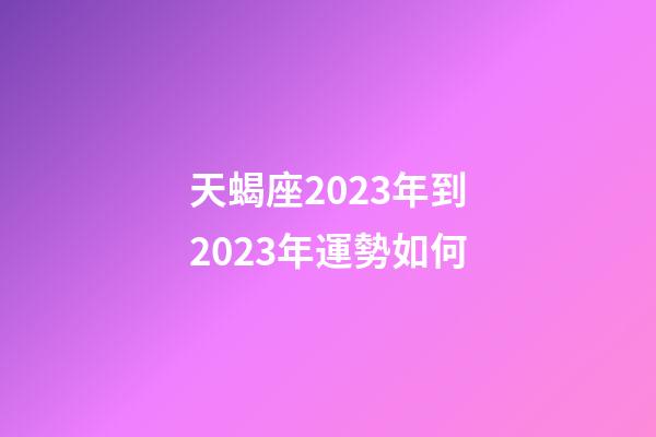天蝎座2023年到2023年運勢如何-第1張-星座運勢-玄機派