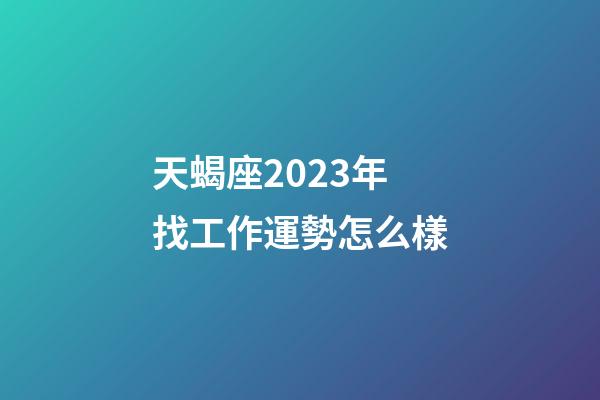 天蝎座2023年找工作運勢怎么樣-第1張-星座運勢-玄機派