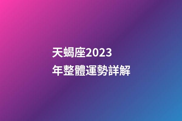 天蝎座2023年整體運勢詳解-第1張-星座運勢-玄機派