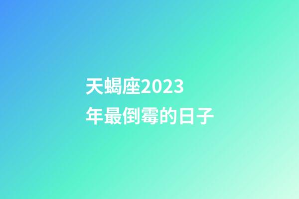 天蝎座2023年最倒霉的日子-第1張-星座運(yùn)勢-玄機(jī)派