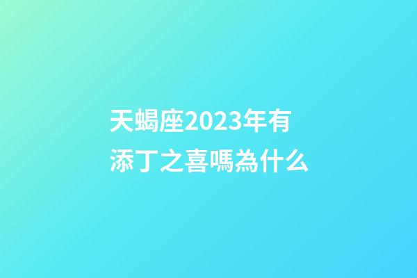 天蝎座2023年有添丁之喜嗎為什么-第1張-星座運勢-玄機派