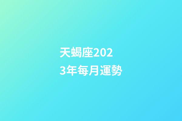 天蝎座2023年每月運勢-第1張-星座運勢-玄機派
