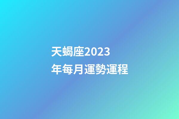 天蝎座2023年每月運勢運程-第1張-星座運勢-玄機派