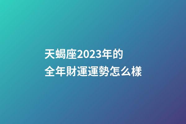 天蝎座2023年的全年財運運勢怎么樣-第1張-星座運勢-玄機派