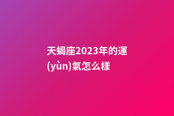 天蝎座2023年的運(yùn)氣怎么樣-第1張-星座運(yùn)勢(shì)-玄機(jī)派