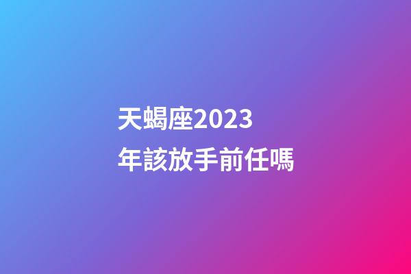 天蝎座2023年該放手前任嗎-第1張-星座運勢-玄機派