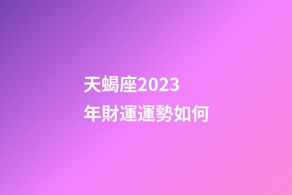 天蝎座2023年財運運勢如何-第1張-星座運勢-玄機派