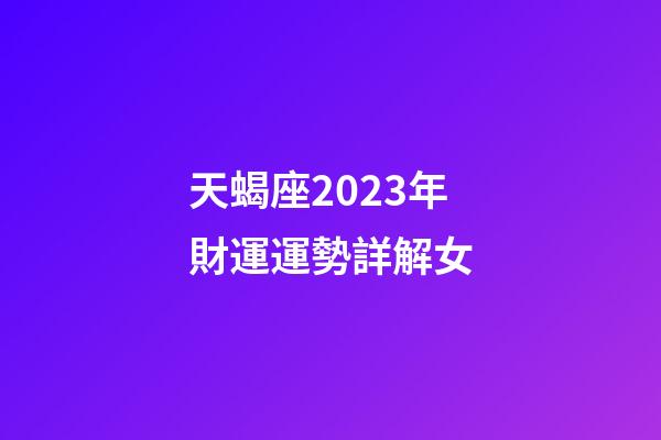 天蝎座2023年財運運勢詳解女-第1張-星座運勢-玄機派