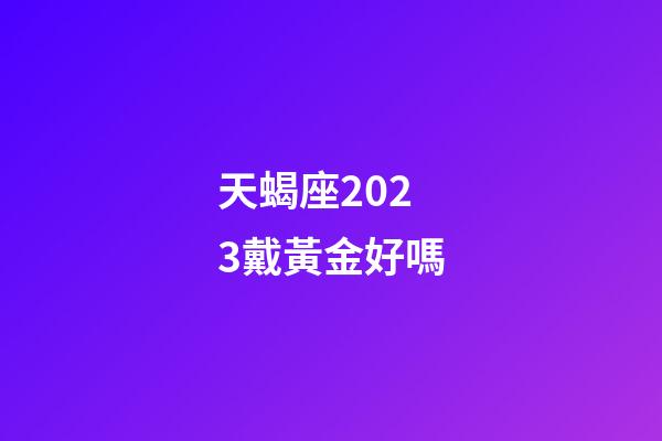 天蝎座2023戴黃金好嗎-第1張-星座運勢-玄機派