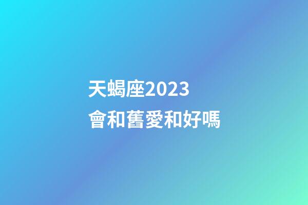 天蝎座2023會和舊愛和好嗎-第1張-星座運勢-玄機派
