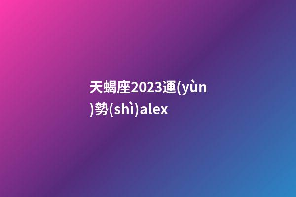 天蝎座2023運(yùn)勢(shì)alex-第1張-星座運(yùn)勢(shì)-玄機(jī)派