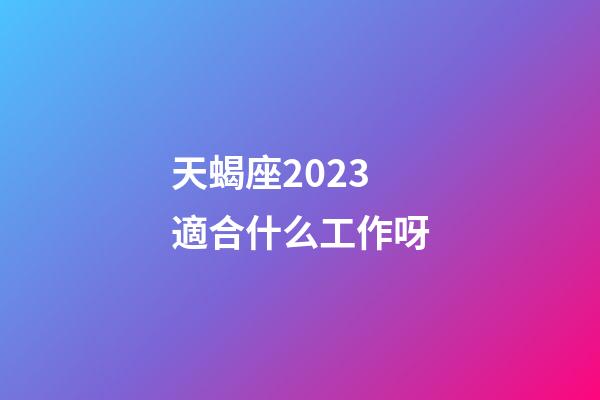 天蝎座2023適合什么工作呀-第1張-星座運勢-玄機派