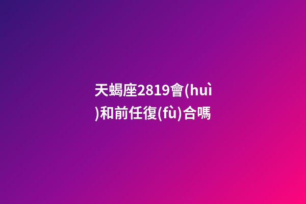 天蝎座2819會(huì)和前任復(fù)合嗎-第1張-星座運(yùn)勢(shì)-玄機(jī)派