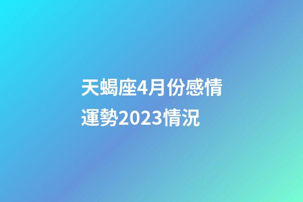 天蝎座4月份感情運勢2023情況-第1張-星座運勢-玄機派