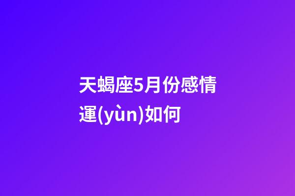 天蝎座5月份感情運(yùn)如何-第1張-星座運(yùn)勢-玄機(jī)派