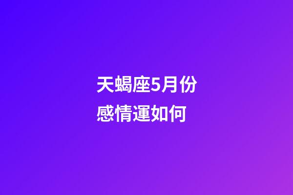 天蝎座5月份感情運如何-第1張-星座運勢-玄機派