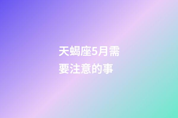 天蝎座5月需要注意的事-第1張-星座運(yùn)勢(shì)-玄機(jī)派