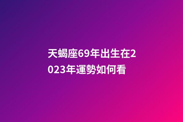 天蝎座69年出生在2023年運勢如何看-第1張-星座運勢-玄機派