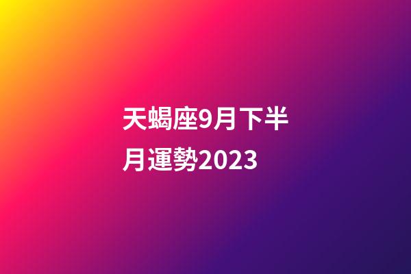 天蝎座9月下半月運勢2023-第1張-星座運勢-玄機派