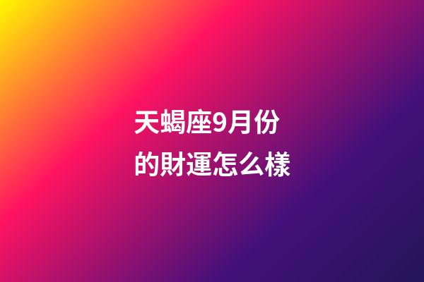 天蝎座9月份的財運怎么樣-第1張-星座運勢-玄機派
