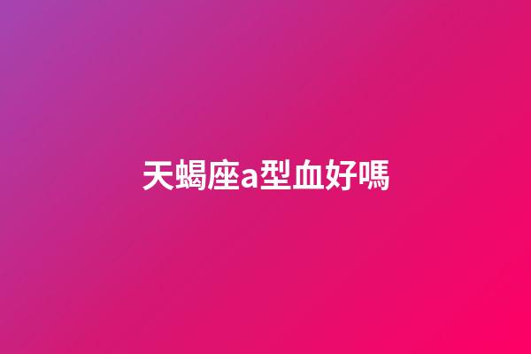 天蝎座a型血好嗎-第1張-星座運勢-玄機派