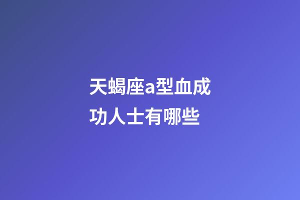 天蝎座a型血成功人士有哪些-第1張-星座運勢-玄機派