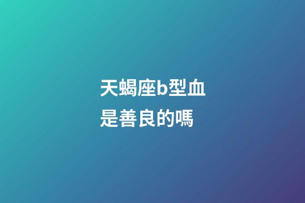 天蝎座b型血是善良的嗎-第1張-星座運勢-玄機派