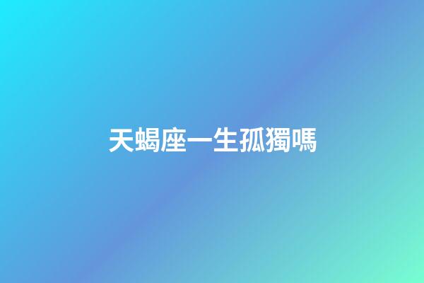 天蝎座一生孤獨嗎-第1張-星座運勢-玄機派