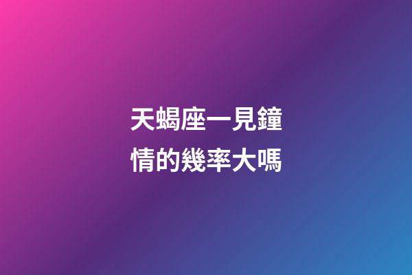 天蝎座一見鐘情的幾率大嗎-第1張-星座運勢-玄機派