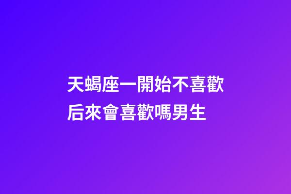 天蝎座一開始不喜歡后來會喜歡嗎男生-第1張-星座運勢-玄機派
