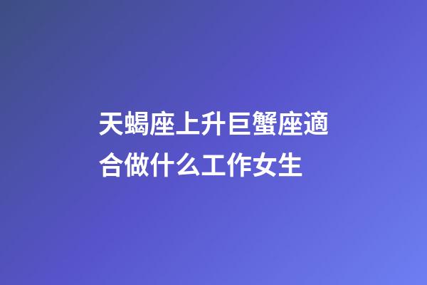 天蝎座上升巨蟹座適合做什么工作女生-第1張-星座運勢-玄機派