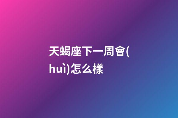 天蝎座下一周會(huì)怎么樣