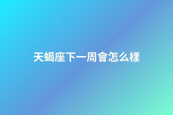 天蝎座下一周會怎么樣-第1張-星座運勢-玄機派