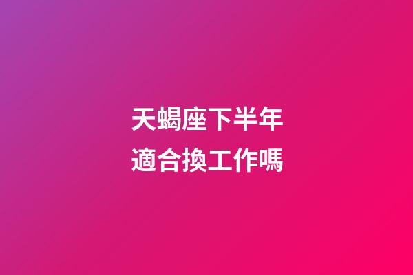 天蝎座下半年適合換工作嗎-第1張-星座運勢-玄機派