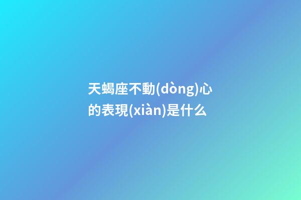 天蝎座不動(dòng)心的表現(xiàn)是什么-第1張-星座運(yùn)勢-玄機(jī)派