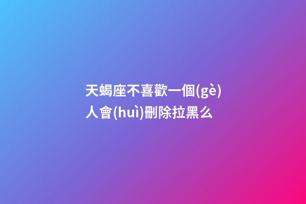 天蝎座不喜歡一個(gè)人會(huì)刪除拉黑么-第1張-星座運(yùn)勢(shì)-玄機(jī)派