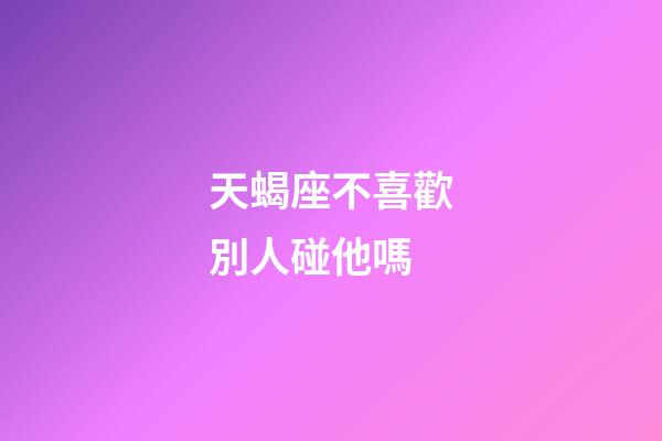 天蝎座不喜歡別人碰他嗎-第1張-星座運勢-玄機派