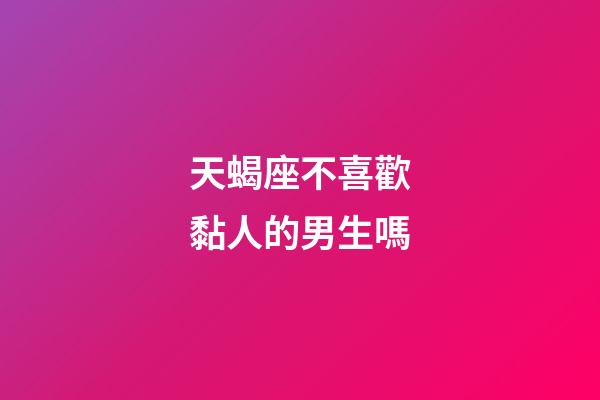 天蝎座不喜歡黏人的男生嗎-第1張-星座運勢-玄機派