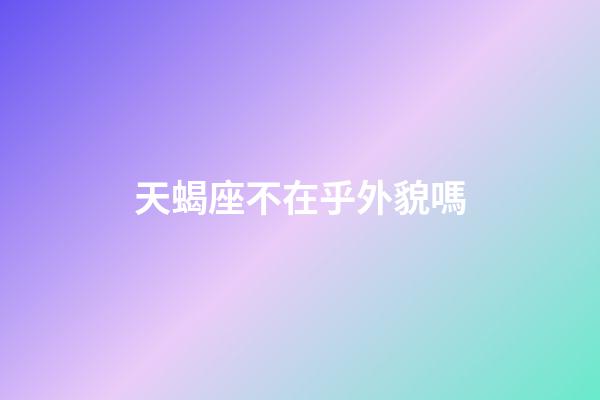天蝎座不在乎外貌嗎-第1張-星座運勢-玄機派
