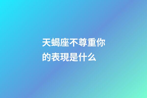 天蝎座不尊重你的表現是什么-第1張-星座運勢-玄機派