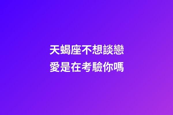 天蝎座不想談戀愛是在考驗你嗎-第1張-星座運勢-玄機派