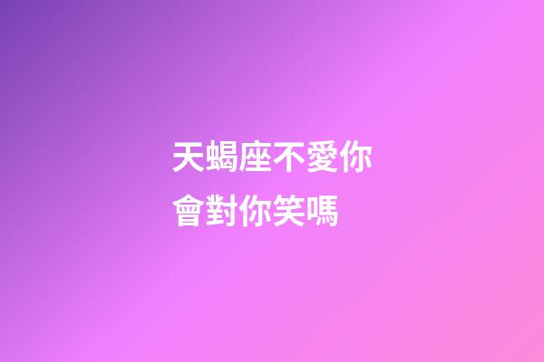 天蝎座不愛你會對你笑嗎-第1張-星座運勢-玄機派