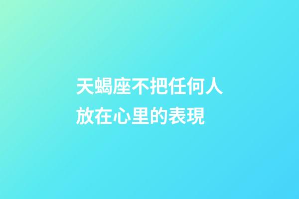 天蝎座不把任何人放在心里的表現-第1張-星座運勢-玄機派